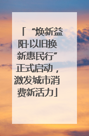 “焕新益阳·以旧换新惠民行”正式启动，激发城市消费新活力